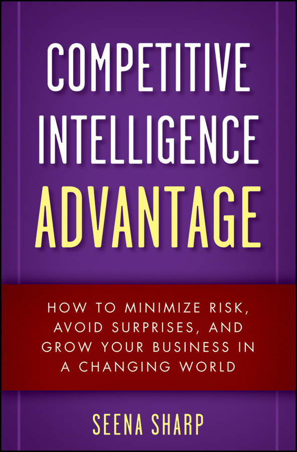 Competitive Intelligence Advantage. How to Minimize Risk, Avoid Surprises, and Grow Your Business in a Changing World