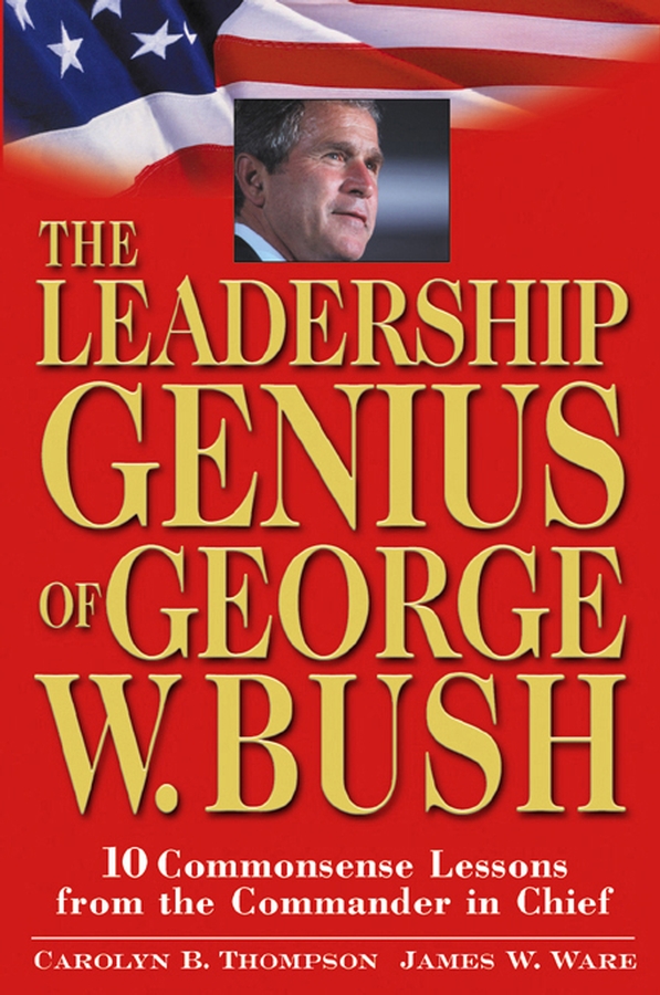 The Leadership Genius of George W. Bush. 10 Commonsense Lessons from the Commander in Chief