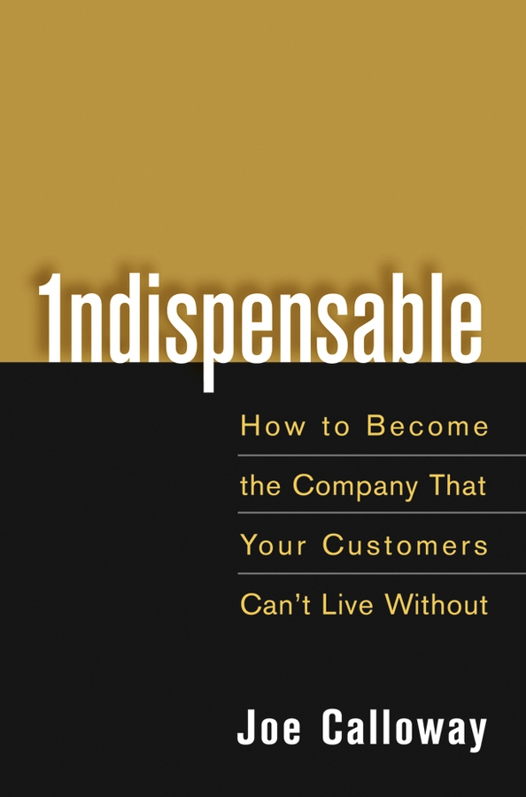 Indispensable. How To Become The Company That Your Customers Can't Live Without