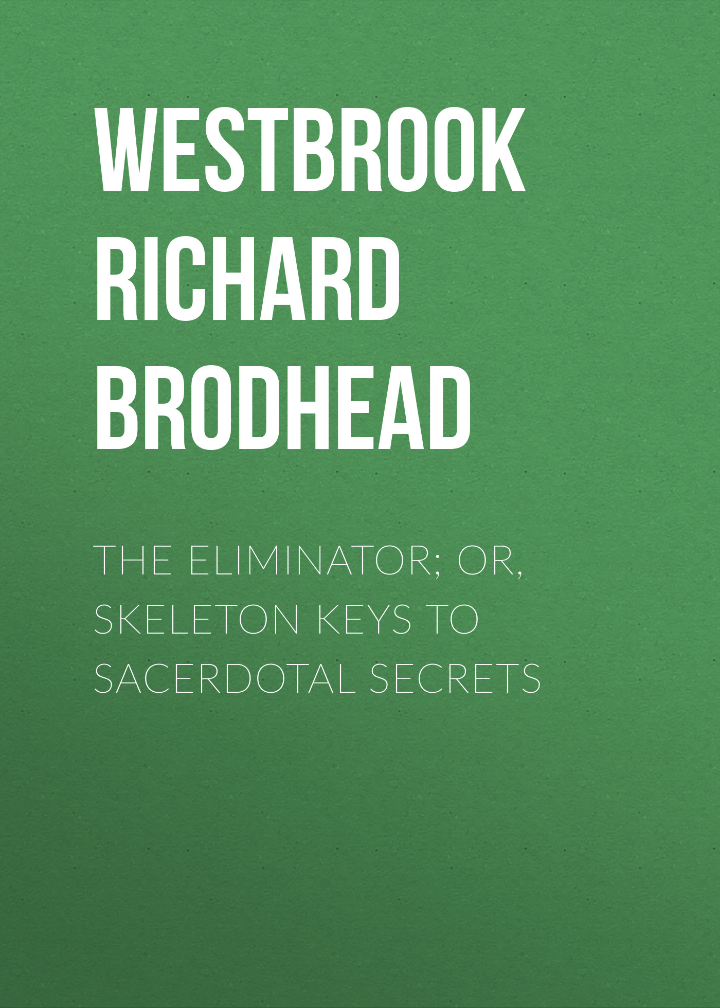 The Eliminator; or, Skeleton Keys to Sacerdotal Secrets