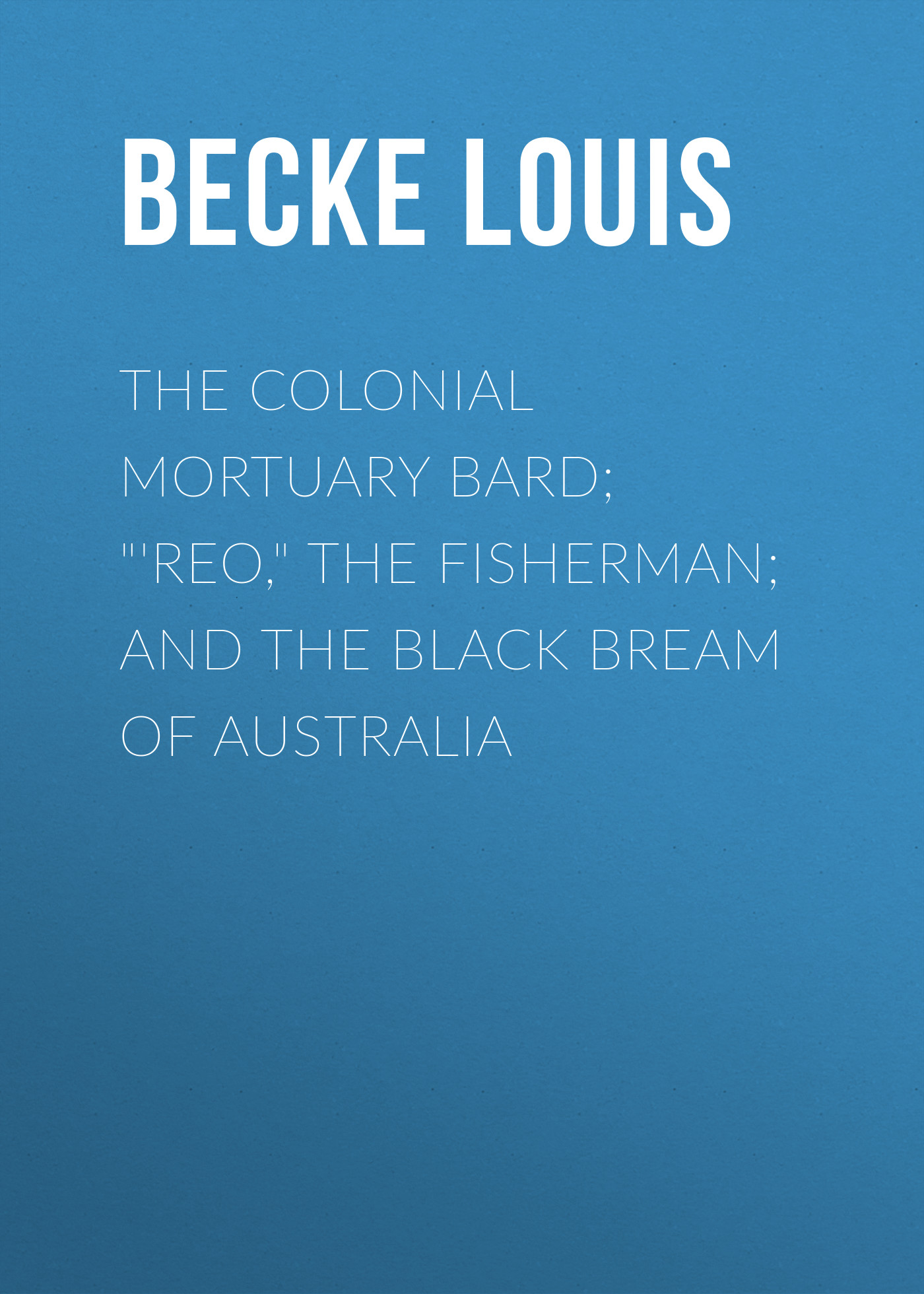 The Colonial Mortuary Bard;"'Reo,"The Fisherman; and The Black Bream Of Australia