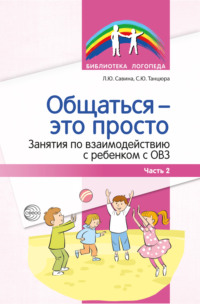 Общаться – это просто. Занятия по взаимодействию с ребенком с ОВЗ. Часть 2 С. Ю. Танцюра, Лариса Савина