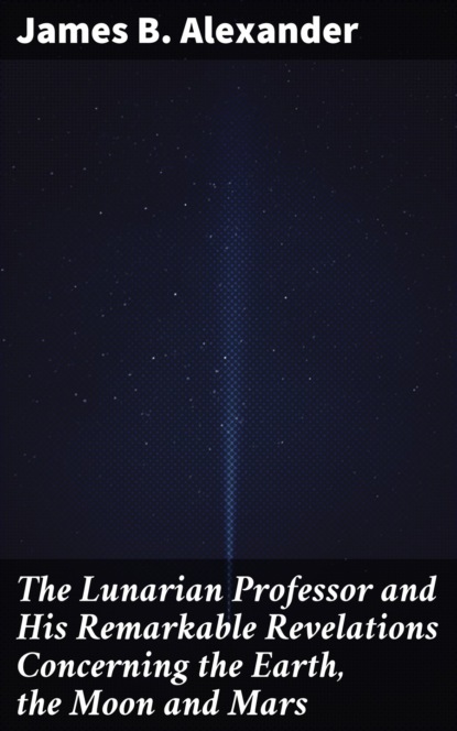 The Lunarian Professor and His Remarkable Revelations Concerning the Earth, the Moon and Mars
The Lunarian Professor and His Remarkable Revelations Concerning the Earth, the Moon and Mars