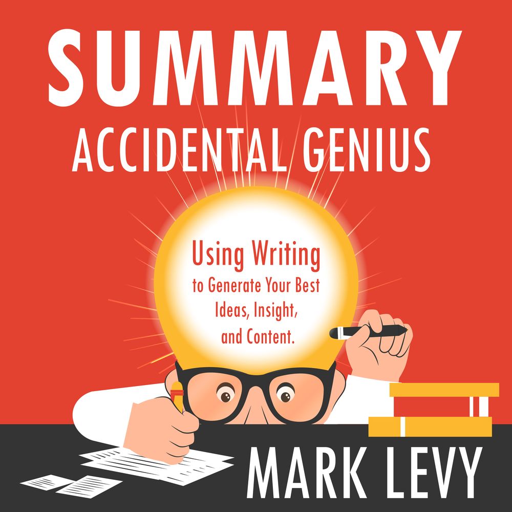 Summary: Accidental Genius. Using Writing to Generate Your Best Ideas, Insight and Content. Mark Levy