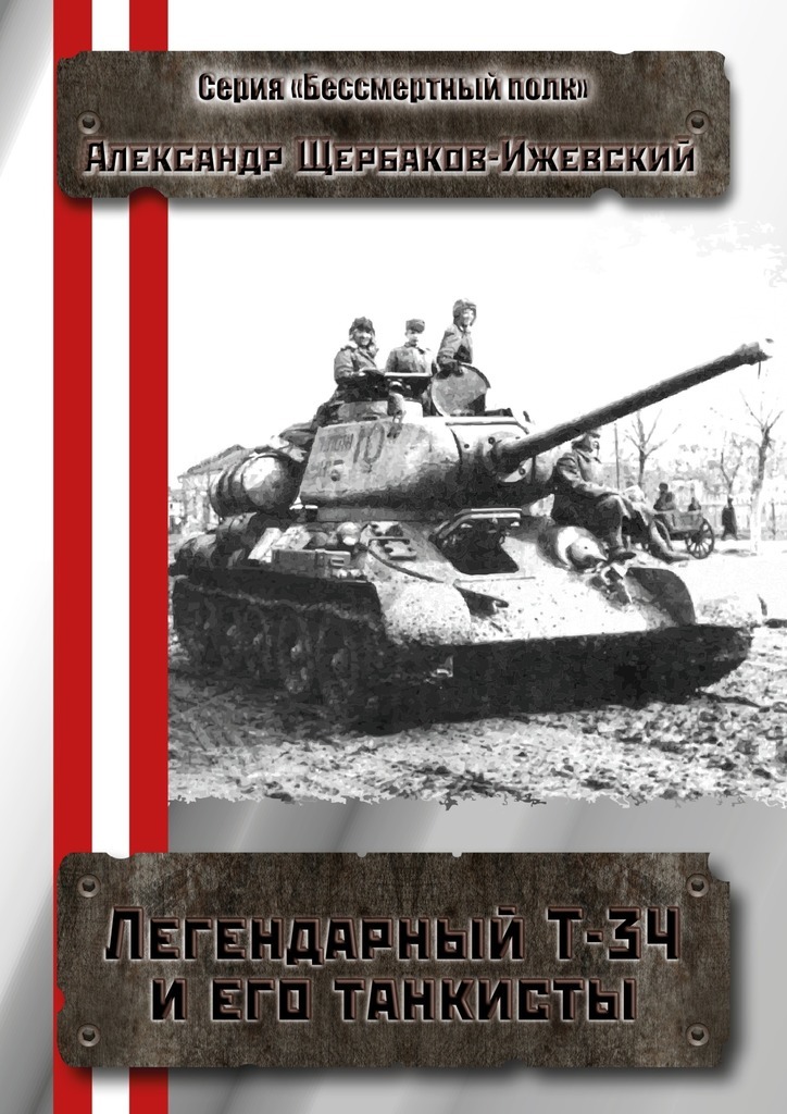 Александр Щербаков-Ижевский Легендарный Т-34 и его танкисты. Серия «Бессмертный полк»
