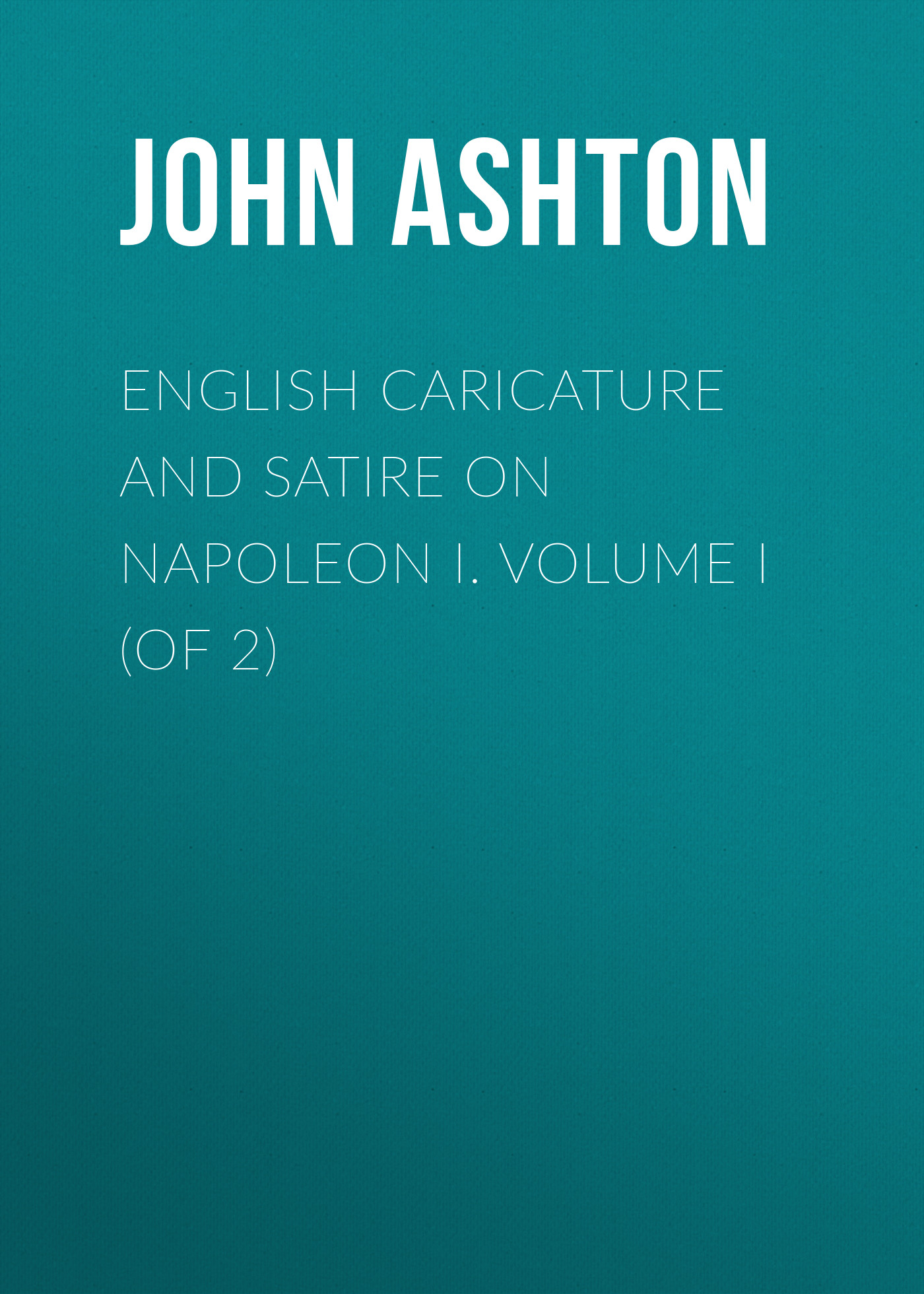Ashton John English Caricature and Satire on Napoleon I. Volume I (of 2)