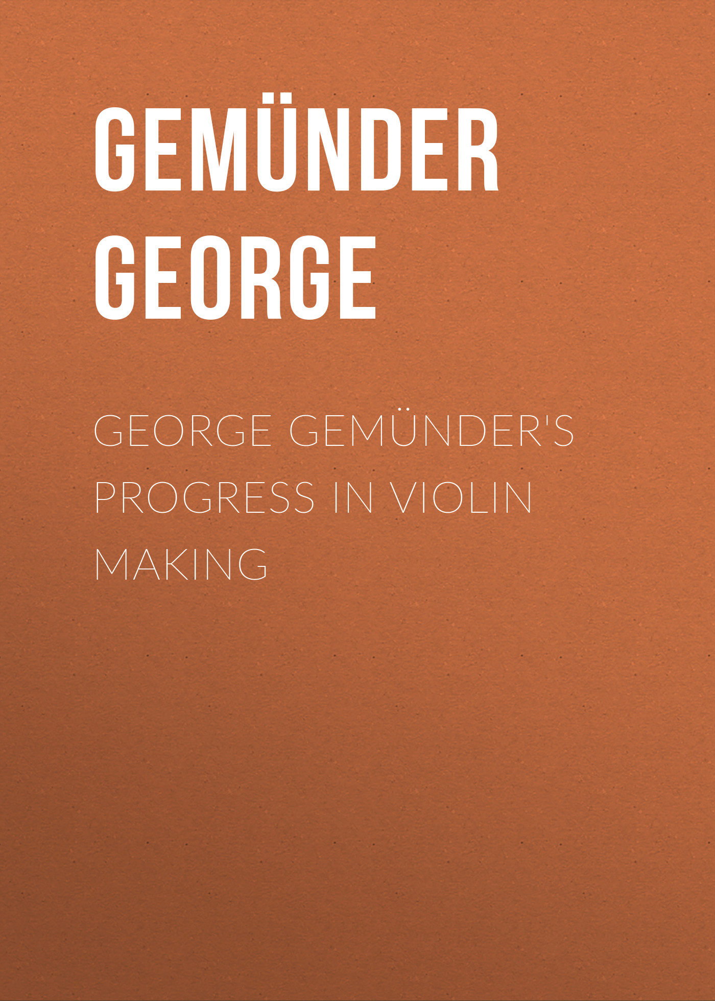 Gemünder George George Gemünder's Progress in Violin Making