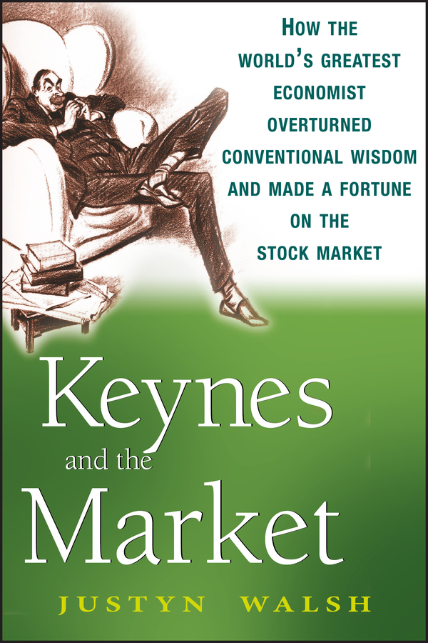 Justyn Walsh Keynes and the Market. How the World's Greatest Economist Overturned Conventional Wisdom and Made a Fortune on the Stock Market