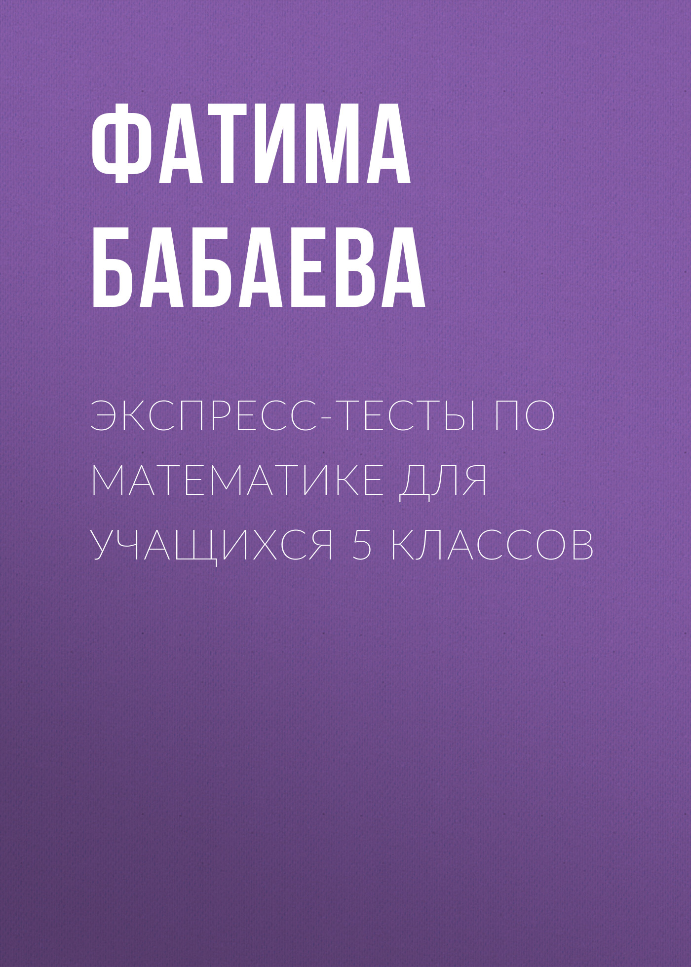 Фатима Бабаева Экспресс-тесты по математике для учащихся 5 классов