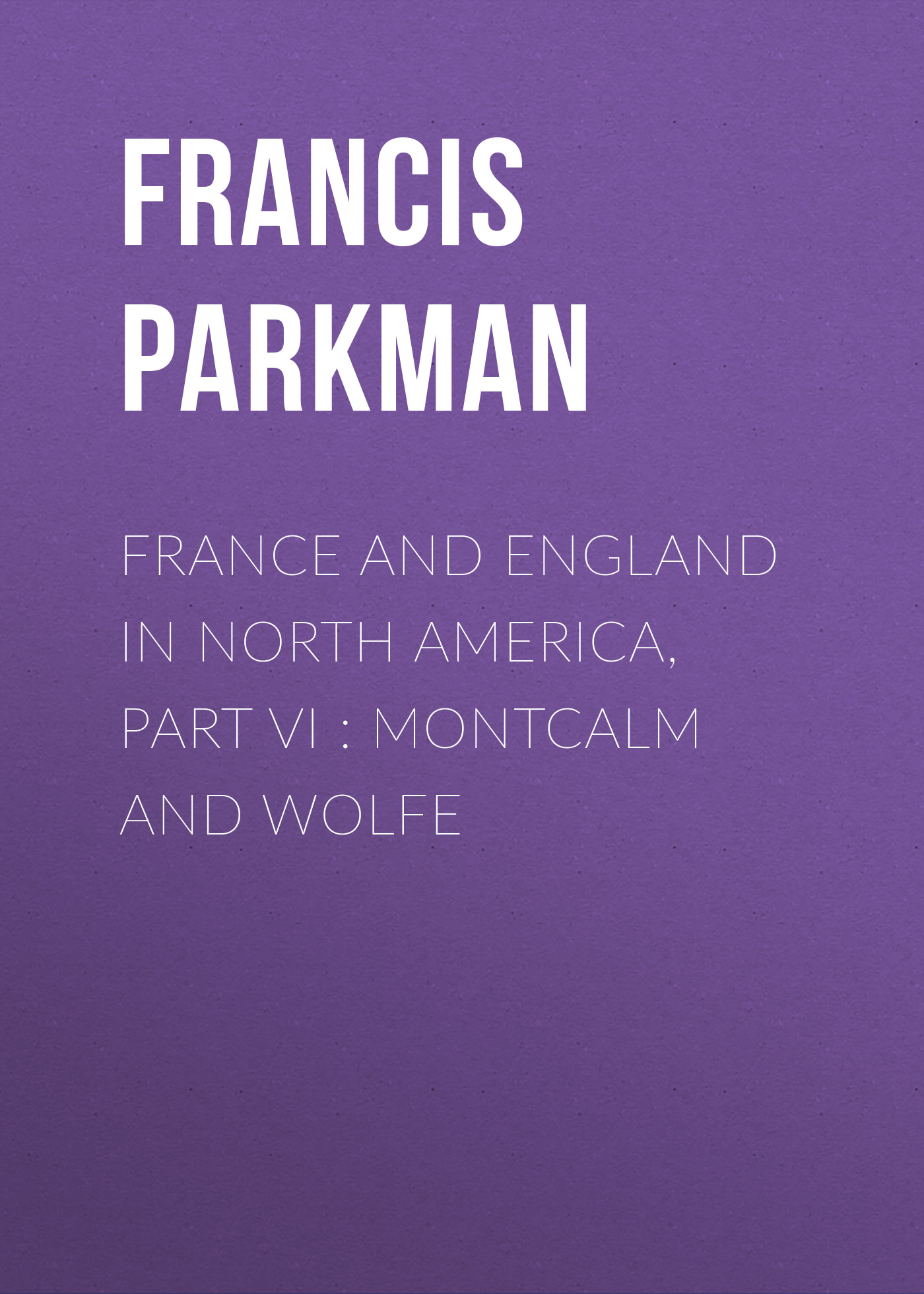 Francis Parkman France and England in North America, Part VI : Montcalm and Wolfe