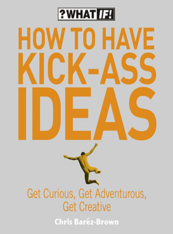 Chris Barez-Brown How to Have Kick-Ass Ideas: Get Curious, Get Adventurous, Get Creative