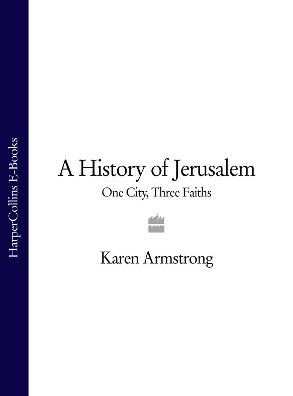 Karen Armstrong A History of Jerusalem: One City, Three Faiths