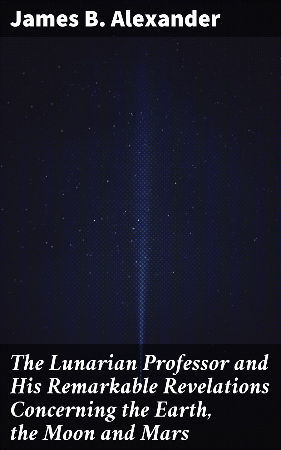 James B. Alexander The Lunarian Professor and His Remarkable Revelations Concerning the Earth, the Moon and Mars alexander james waddel patience