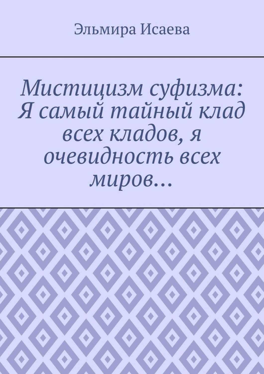 Эльмира Исаева Мистицизм суфизма: Я самый тайный клад всех кладов, я очевидность всех миров…