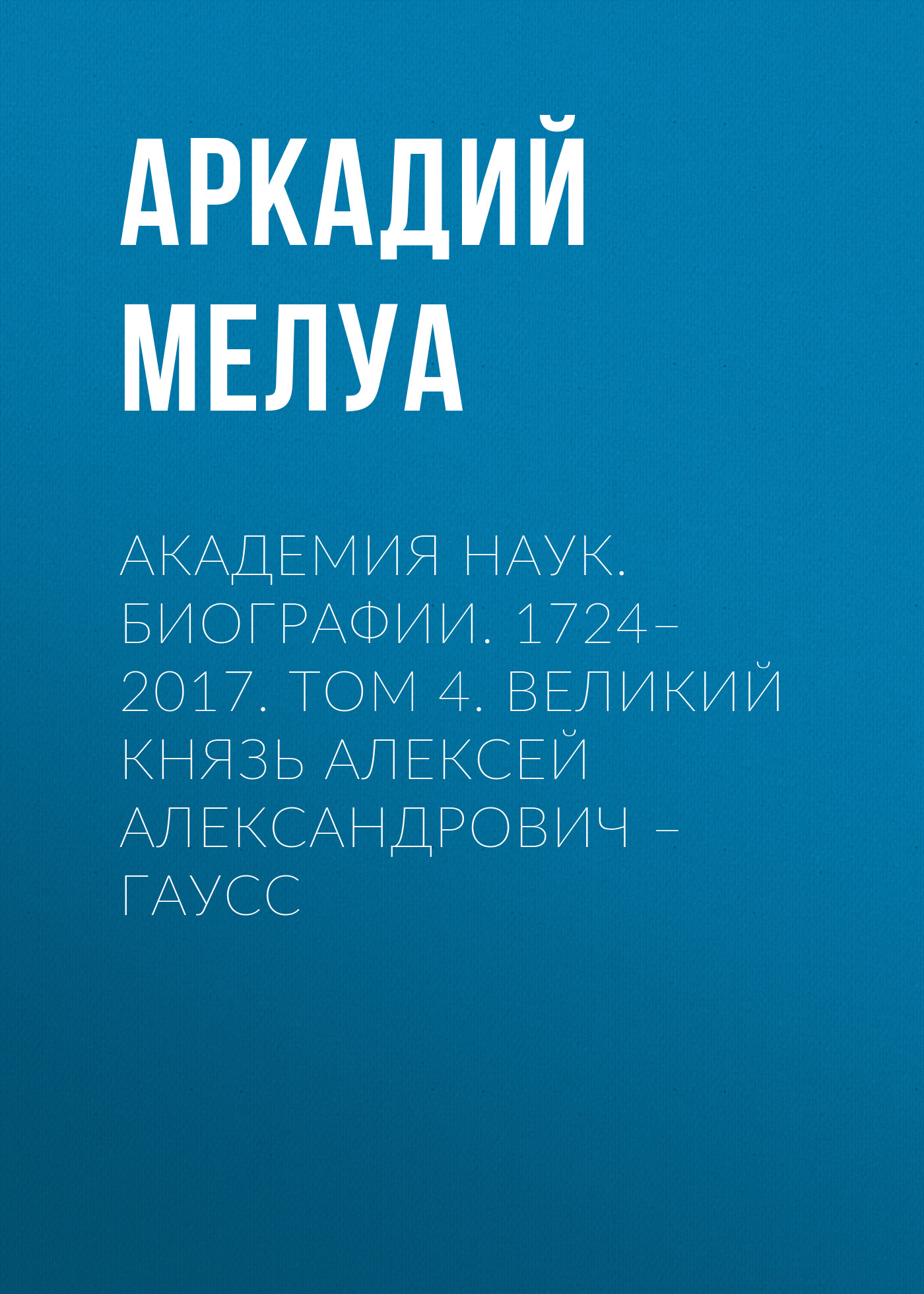 Академия наук. Биографии. 1724–2017. Том 4. Великий князь Алексей  Александрович – Гаусс, Аркадий Мелуа – скачать pdf на ЛитРес