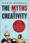 The Myths of Creativity. The Truth About How Innovative Companies and People Generate Great Ideas
