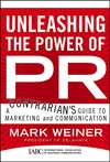 Unleashing the Power of PR. A Contrarian's Guide to Marketing and Communication