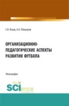 Организационно-педагогические аспекты развития футбола. (Аспирантура, Бакалавриат, Магистратура). Монография.