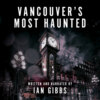 Vancouver's Most Haunted - Supernatural Encounters in BC's Terminal City (Unabridged)