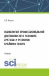 Психология профессиональной деятельности в условиях Арктики и регионов Крайнего Севера. (Бакалавриат, Магистратура). Учебник.