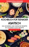 Kochbuch für Teenager Asiatisch- Das asiatische Kochbuch mit über 100 leckeren und einfache Rezepten