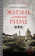 Жизнь в древнем Риме. Повседневная жизнь, тайны и курьезы - Альберто Анджела