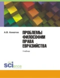 Проблемы философии права евразийства. (Аспирантура). Учебник. - Алексей Валерьевич Ахматов