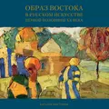 Образ Востока в русском искусстве первой половины XX века. Каталог выставки - Мария Филатова