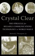 Crystal Clear. The Struggle for Reliable Communications Technology in World War II - Richard J. Thompson, Jr.