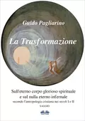 La Trasformazione: Sull'Eterno Corpo Glorioso Spirituale E Sul Nulla Eterno Infernale - Guido Pagliarino