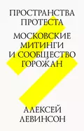 Пространства протеста. Московские митинги и сообщество горожан - Алексей Левинсон