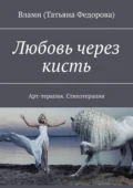 Любовь через кисть. Арт-терапия. Стихотерапия - Влами (Татьяна Федорова)