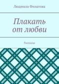 Плакать от любви. Рассказы - Людмила Филатова