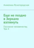 Еще не поздно в Зеркало взглянуть. Послание человечеству. Том 4 - Анжелика Ясногородская