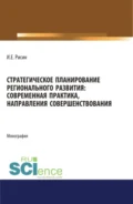 Стратегическое планирование регионального развития: современная практика, направления совершенствования. (Аспирантура, Магистратура). Монография. - Игорь Ефимович Рисин