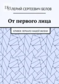 От первого лица. Кривое зеркало нашей жизни - Валерий Сергеевич Белов