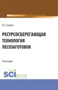 Ресурсосберегающая технология лесозаготовок. (Бакалавриат, Магистратура). Монография. - Валерий Сергеевич Суханов