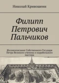 Филипп Петрович Пальчиков. Жизнеописание собственного государя Петра Великого ученика и корабельного мастера - Николай Викторович Кривошеин