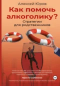 Как помочь Алкоголику? Стратегии для родственников - Алексей Викторович Юров