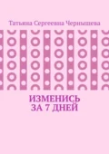 Изменись за 7 дней - Татьяна Сергеевна Чернышева