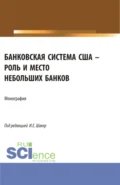 Банковская система США – роль и место небольших банков. (Аспирантура, Бакалавриат, Магистратура). Монография. - Ирина Евгеньевна Шакер