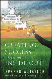 Creating Success from the Inside Out. Develop the Focus and Strategy to Uncover the Life You Want