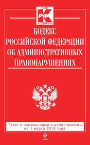 Кодекс Российской Федерации об административных правонарушениях: текст с изменениями и дополнениями на 1 марта 2015 года