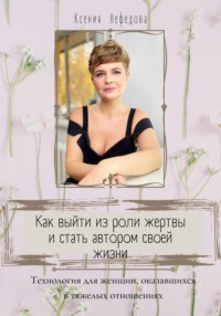Как выйти из роли жертвы и стать автором своей жизни Ксения Нефедова