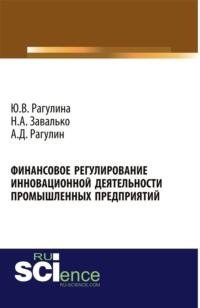 69740062 [Наталья Александровна Завалько, Алексей Дмитриевич Рагулин, Юлия Вячеславовна Рагулина] Финансовое регулирование инновационной деятельности промышленных предприятий. (Аспирантура, Бакалавриат, Магистратура, Специалитет). Монография.