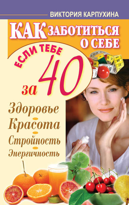 Виктория Карпухина — Как заботиться о себе, если тебе за 40. Здоровье, красота, стройность, энергичность