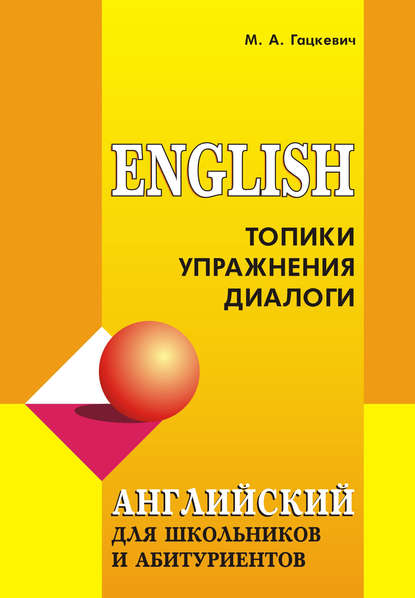 Марина Гацкевич - Английский язык для школьников и абитуриентов: Топики, упражнения, диалоги