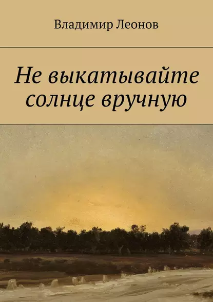 Обложка книги Не выкатывайте солнце вручную, Владимир Леонов