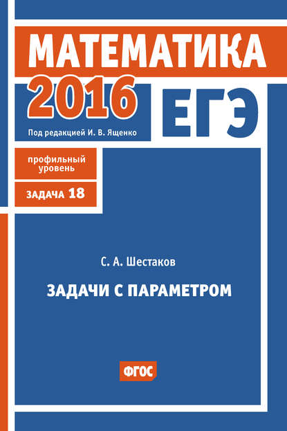 С. А. Шестаков — ЕГЭ 2016. Математика. Задачи с параметром. Задача 18 (профильный уровень)
