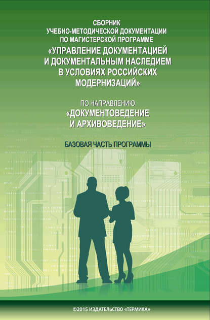 Группа авторов - Сборник учебно-методической документации по магистерской программе «Управление документацией и документальным наследием в условиях российских модернизаций» по направлению «Документоведение и архивоведение». Часть I. Базовая часть программы